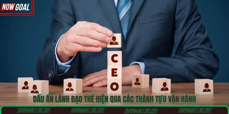 Dấu ấn lãnh đạo thể hiện qua các thành tựu vận hành